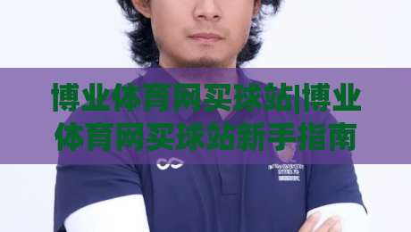 博业体育网买球站|博业体育网买球站新手指南：从零开始融入(博业体育网买球站)的互动世界-网上热门博球网攻略排名回放无广告全场录像公司