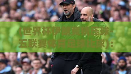 (世界杯伊朗竞猜压球-五联赛体育足球比球):2026年竞猜新趋势与实战技巧