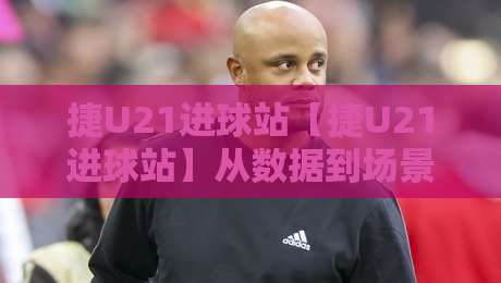 捷U21进球站【捷U21进球站】从数据到场景:年轻锋线如何把机会变成进球?捷U21进球站-网上热门下球网交流攻略排名回放无广告全场录像 捷U21进球站【捷U21进球站】从数据到场景:年轻锋线如何把机会变成进球?捷U21进球站-网上热门下球网交流攻略排名回放无广告全场录像