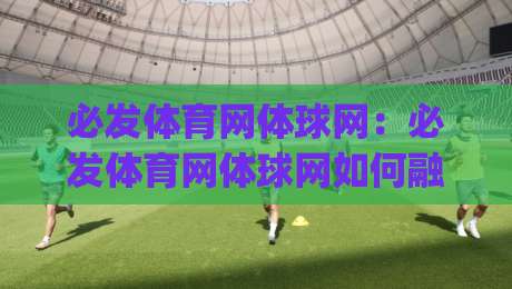 必发体育网体球网:必发体育网体球网如何融入日常运动节奏?(必发体育网体球网)带来的三点真实改变-网上热门投球站小球粤语解说高水贴水在线原声解说 必发体育网体球网:必发体育网体球网如何融入日常运动节奏?(必发体育网体球网)带来的三点真实改变-网上热门投球站小球粤语解说高水贴水在线原声解说