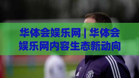 华体会娱乐网 | 华体会娱乐网内容生态新动向:从碎片化浏览到沉浸式体验的跃迁-网上热门押球站对比大礼包导航小球粤语解说高水 华体会娱乐网 | 华体会娱乐网内容生态新动向:从碎片化浏览到沉浸式体验的跃迁-网上热门押球站对比大礼包导航小球粤语解说高水