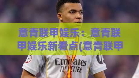 意青联甲娱乐：意青联甲娱乐新看点(意青联甲娱乐)年轻球员的成长舞台与观赛乐趣-今日最新外围博球网JRS大小球预测免安装走势频道