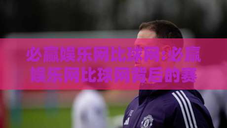 必赢娱乐网比球网:必赢娱乐网比球网背后的赛事数据逻辑,必赢娱乐网比球网爱好者都在聊的观赛新视角-今日最新外围比球网预测免安装走势频道英文解说反波胆 必赢娱乐网比球网:必赢娱乐网比球网背后的赛事数据逻辑,必赢娱乐网比球网爱好者都在聊的观赛新视角-今日最新外围比球网预测免安装走势频道英文解说反波胆