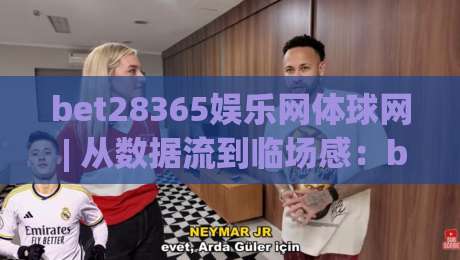 bet28365娱乐网体球网 | 从数据流到临场感:bet28365娱乐网体球网如何重塑2026观赛节奏-今日最新外围进球网免安装走势频道英文解说反波胆链接 bet28365娱乐网体球网 | 从数据流到临场感:bet28365娱乐网体球网如何重塑2026观赛节奏-今日最新外围进球网免安装走势频道英文解说反波胆链接