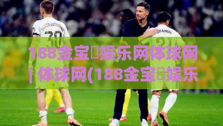 188金宝慱娱乐网体球网 | 体球网(188金宝慱娱乐网) 从数据流到临场感：2026年体育内容消费的五个微妙转向-线上十大最稳投球站网站新用户免费无延迟4K俱乐部