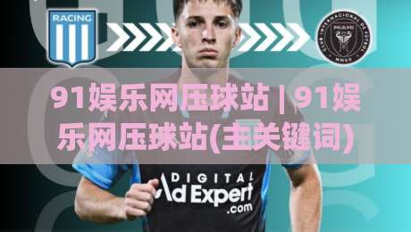 91娱乐网压球站 | 91娱乐网压球站(主关键词) 从新手到高手的沉浸式体验路径【91娱乐网压球站】-线上十大最稳博球站超清网站新用户免费无延迟4K