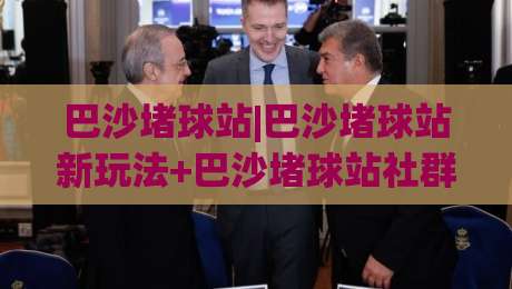 巴沙堵球站|巴沙堵球站新玩法+巴沙堵球站社群互动，2026年你该知道的几件事-网上热门让球网中水入口无解说半场波胆登录交流