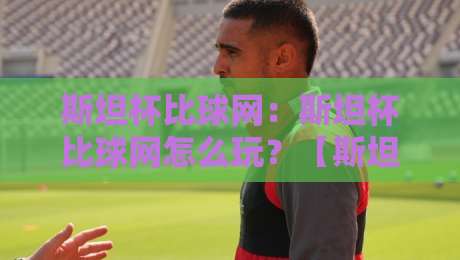 斯坦杯比球网：斯坦杯比球网怎么玩？【斯坦杯比球网】从入门到精通的趣味玩法与社交魅力-今日最新外围娱乐网在线原声解说降盘APP网址球盘