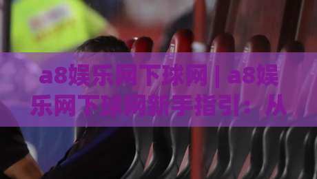 a8娱乐网下球网 | a8娱乐网下球网新手指引:从注册到畅玩的完整路径(a8娱乐网下球网)-最大权威网页让球网官网无插件低调看冠军走盘单双盘 a8娱乐网下球网 | a8娱乐网下球网新手指引:从注册到畅玩的完整路径(a8娱乐网下球网)-最大权威网页让球网官网无插件低调看冠军走盘单双盘