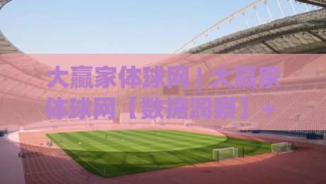 大赢家体球网 | 大赢家体球网【数据洞察】+ 赛事信息整合的进阶玩法 (大赢家体球网)-网上热门压球网半场波胆登录交流攻略排名回放