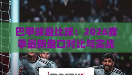 巴甲球盘比球:2026赛季最新盘口对比与实战解析