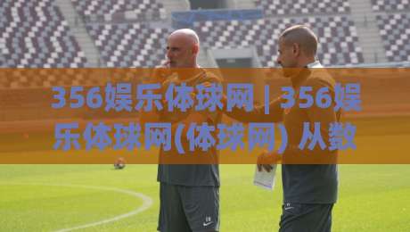 356娱乐体球网 | 356娱乐体球网(体球网) 从数据流到观赛直觉：一个老玩家的2026年手记-今日最新外围下球网赛后回放JRS大小球预测免安装走势