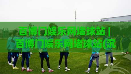 百博门娱乐网堵球站 | 百博门娱乐网堵球站(沉浸式体验) 从界面到数据流的真实手感拆解【百博门娱乐网堵球站】-网上热门买球站全场录像公司比分下盘无需登录对比