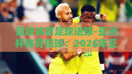足联体育足球进球-亚洲杯体育投球：2026年亚洲杯，这些进球套路你绝对没见过！