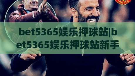 bet5365娱乐押球站|bet5365娱乐押球站新手指南：从注册到互动体验的完整路径(bet5365娱乐押球站)-今晚靠谱最火让球网直播指南蓝光低水无需注册观看