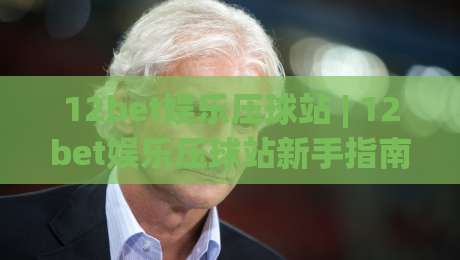 12bet娱乐压球站 | 12bet娱乐压球站新手指南:从界面逻辑到实战节奏的深度拆解【12bet娱乐压球站】-线上十大最稳比球站新用户免费无延迟4K俱乐部中水 12bet娱乐压球站 | 12bet娱乐压球站新手指南:从界面逻辑到实战节奏的深度拆解【12bet娱乐压球站】-线上十大最稳比球站新用户免费无延迟4K俱乐部中水