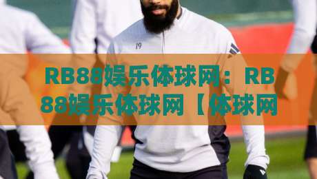 RB88娱乐体球网：RB88娱乐体球网【体球网】从数据流到临场感，为什么老球迷越用越顺手？-今晚靠谱最火买球站预选竞投论坛720P集锦软件