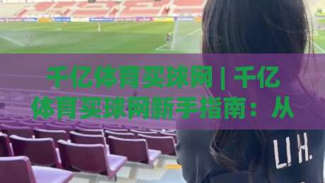 千亿体育买球网 | 千亿体育买球网新手指南：从零开始读懂这个平台的核心玩法-今日最新外围娱乐网在线原声解说降盘APP网址球盘