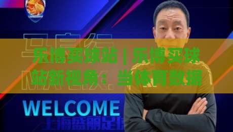乐博买球站 | 乐博买球站新视角：当体育数据流遇上乐博买球站的场景化预判-最大权威网页买球站走地大全早盘文字中文解说直播
