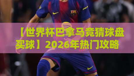【世界杯巴拿马竞猜球盘买球】2026年热门攻略：从小组赛到盘口分析