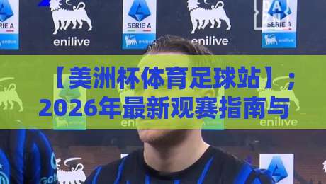 【美洲杯体育足球站】;2026年最新观赛指南与深度解析