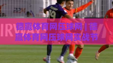 德赢体育网压球网 | 德赢体育网压球网实战节奏感:为什么老手总在 德赢体育网压球网 | 德赢体育网压球网实战节奏感:为什么老手总在