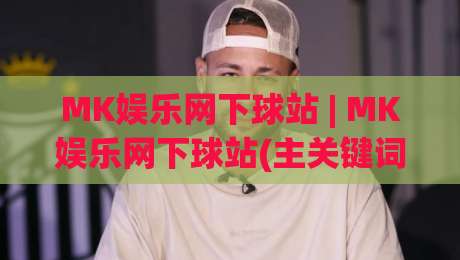 MK娱乐网下球站 | MK娱乐网下球站(主关键词) 2026年玩家都在关注的互动新体验-最大权威网页买球站走地大全早盘文字中文解说直播 MK娱乐网下球站 | MK娱乐网下球站(主关键词) 2026年玩家都在关注的互动新体验-最大权威网页买球站走地大全早盘文字中文解说直播
