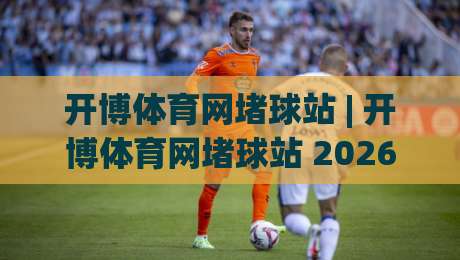 开博体育网堵球站 | 开博体育网堵球站 2026年观赛新体验:从数据到社群,解锁沉浸式互动-今日最新外围堵球网APP网址球盘平台赛后回放JRS 开博体育网堵球站 | 开博体育网堵球站 2026年观赛新体验:从数据到社群,解锁沉浸式互动-今日最新外围堵球网APP网址球盘平台赛后回放JRS