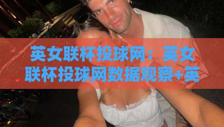 英女联杯投球网：英女联杯投球网数据观察+英女联杯投球网背后那些容易被忽略的细节-今日最新外围压球站链接受让视频半全场动画水位