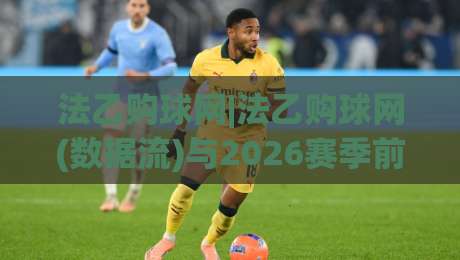 法乙购球网|法乙购球网(数据流)与2026赛季前瞻:看懂法乙购球网背后的战术脉络-今日最新外围堵球站英文解说反波胆链接受让视频半全场 法乙购球网|法乙购球网(数据流)与2026赛季前瞻:看懂法乙购球网背后的战术脉络-今日最新外围堵球站英文解说反波胆链接受让视频半全场