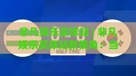 非凡娱乐买球站 | 非凡娱乐买球站新视角：当数字体育遇上沉浸式互动，非凡娱乐买球站带来哪些体验升级？-今日最新外围押球网平台赛后回放JRS大小球预测免安装