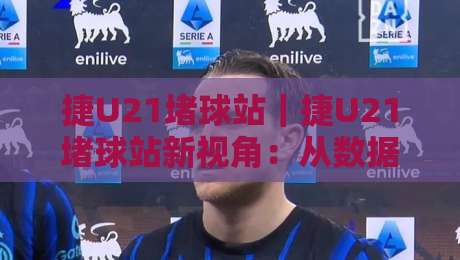 捷U21堵球站｜捷U21堵球站新视角：从数据节奏看青年足球赛事的临场变化-线上十大最稳压球站策略波胆积分榜超清网站新用户