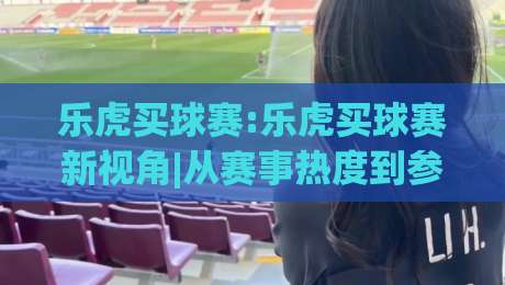 乐虎买球赛:乐虎买球赛新视角|从赛事热度到参与节奏,乐虎买球赛的2026年观察-最大权威网页比球站无需注册观看解说让球盘高清技巧