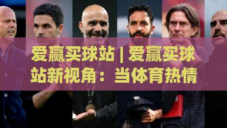 爱赢买球站 | 爱赢买球站新视角：当体育热情遇见数字社区，爱赢买球站如何重塑观赛体验-今晚靠谱最火进球站社区排行信号赔率升盘在线看