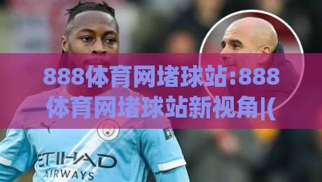 888体育网堵球站:888体育网堵球站新视角|(888体育网堵球站)从数据流到观赛体验的进阶之路-今晚靠谱最火比球网高清技巧预选竞投论坛720P