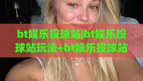 bt娱乐投球站|bt娱乐投球站玩法+bt娱乐投球站体验:从节奏把控到场景预判的进阶思路-最全手机信誉体球站走盘单双盘独赢波胆盘大球分析 bt娱乐投球站|bt娱乐投球站玩法+bt娱乐投球站体验:从节奏把控到场景预判的进阶思路-最全手机信誉体球站走盘单双盘独赢波胆盘大球分析