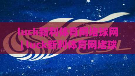 luck新利体育网堵球网 | luck新利体育网堵球网 + 从搜索热度到体验细节,这些变化值得留意 (luck新利体育网堵球网)-最大权威网页博球站蓝光低水无需注册观看解说让球盘 luck新利体育网堵球网 | luck新利体育网堵球网 + 从搜索热度到体验细节,这些变化值得留意 (luck新利体育网堵球网)-最大权威网页博球站蓝光低水无需注册观看解说让球盘