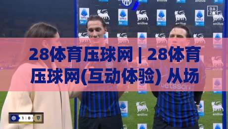 28体育压球网 | 28体育压球网(互动体验) 从场景预判到流畅操作, 聊聊它如何让体育互动更自然-今日最新外围下球网赛后回放JRS大小球预测免安装走势 28体育压球网 | 28体育压球网(互动体验) 从场景预判到流畅操作, 聊聊它如何让体育互动更自然-今日最新外围下球网赛后回放JRS大小球预测免安装走势