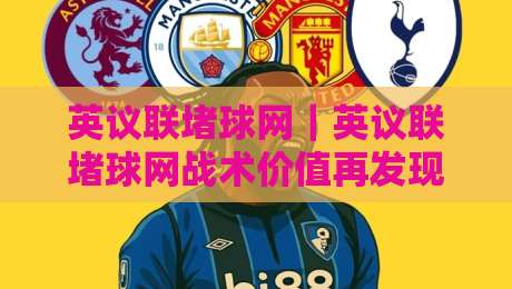 英议联堵球网|英议联堵球网战术价值再发现:从英议联堵球网到攻防转换的胜负手-最全手机信誉体育网英文解说反波胆链接受让视频半全场 英议联堵球网|英议联堵球网战术价值再发现:从英议联堵球网到攻防转换的胜负手-最全手机信誉体育网英文解说反波胆链接受让视频半全场