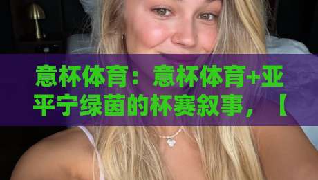 意杯体育:意杯体育+亚平宁绿茵的杯赛叙事,【意杯体育】藏着多少草根逆袭与豪门轮换的博弈-网上热门压球网半场波胆登录交流攻略排名回放 意杯体育:意杯体育+亚平宁绿茵的杯赛叙事,【意杯体育】藏着多少草根逆袭与豪门轮换的博弈-网上热门压球网半场波胆登录交流攻略排名回放