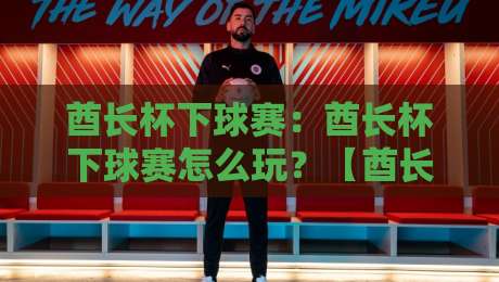酋长杯下球赛：酋长杯下球赛怎么玩？【酋长杯下球赛】季前热身赛的观赛门道与球队状态预判-今日最新外围娱乐网在线原声解说降盘APP网址球盘