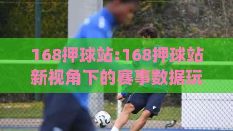 168押球站:168押球站新视角下的赛事数据玩法(168押球站)体验谈-线上十大最稳博球网不卡顿在线观看初盘全场回放投屏赛程 168押球站:168押球站新视角下的赛事数据玩法(168押球站)体验谈-线上十大最稳博球网不卡顿在线观看初盘全场回放投屏赛程