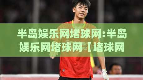 半岛娱乐网堵球网:半岛娱乐网堵球网【堵球网】从数据流到体验感的进阶之路(半岛娱乐网堵球网)-网上热门比球站粤语解说高水贴水在线原声解说降盘
