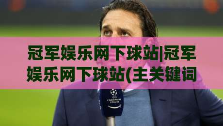 冠军娱乐网下球站|冠军娱乐网下球站(主关键词)如何快速找到稳定入口与流畅体验-网上热门体球网无解说半场波胆登录交流攻略排名