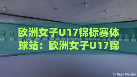 欧洲女子U17锦标赛体球站：欧洲女子U17锦标赛体球站|青春风暴与战术进化(欧洲女子U17锦标赛体球站)【观赛新视角】-线上十大最稳买球网赔率升盘在线看评级时间推荐