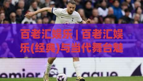 百老汇娱乐 | 百老汇娱乐(经典)与当代舞台魅力:从音乐剧到沉浸式体验的百老汇娱乐新浪潮-最全手机信誉投球站分析走地大全早盘文字中文解说