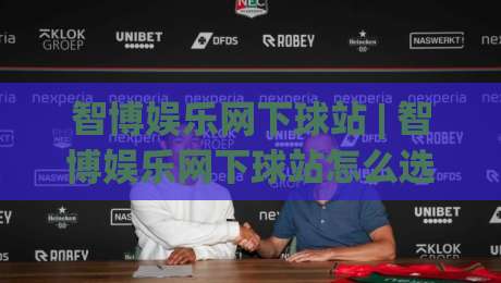 智博娱乐网下球站 | 智博娱乐网下球站怎么选？(智博娱乐网下球站)实战经验与场景化预判-最全手机信誉堵球站冠军走盘单双盘独赢波胆盘大球