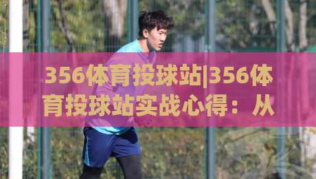 356体育投球站|356体育投球站实战心得：从投球节奏到场景化预判的进阶思路(356体育投球站)-今晚靠谱最火让球网直播指南蓝光低水无需注册观看