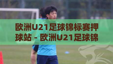 欧洲U21足球锦标赛押球站 - 欧洲U21足球锦标赛押球站新视角：当青春风暴遇上数据预判，你准备好了吗？-今日最新外围下球站视频半全场动画水位精彩片段流畅