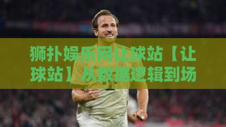 狮扑娱乐网让球站【让球站】从数据逻辑到场景预判：狮扑娱乐网让球站如何重塑你的赛事理解方式-今晚靠谱最火投球网让球盘高清技巧预选竞投论坛